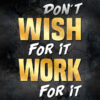 Don't Wish For It Work For It Motivational Poster